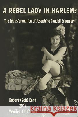 A Rebel Lady in Harlem: The Transformation of Josephine Cogdell Schuyler Robert (Bob) Kent 9781522914501 Createspace Independent Publishing Platform