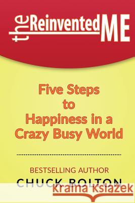 The Reinvented Me: Five Steps to Happiness in a Crazy Busy World Chuck Bolton 9781522915669 Createspace Independent Publishing Platform