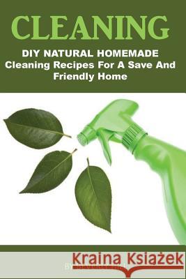 Cleaning: DIY Natural Homemade Cleaning Recipes for a Safe and Friendly Home Beverly Hill 9781522923909 Createspace Independent Publishing Platform
