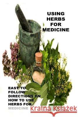 Using Herbs For Medicine: Easy To follow Directions On How To Use Herbs For Medicine Hill, Beverly 9781522927617 Createspace Independent Publishing Platform