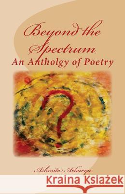 Beyond the Spectrum: An Anthology of Poems by Ashmita Ashmita Acharya 9781522927693 Createspace Independent Publishing Platform