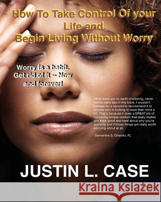 How To Take Control Of Your Life and Begin Living Without Worry: Worry Is A Habit. Get Rid Of It Now Case, Justin L. 9781522929116