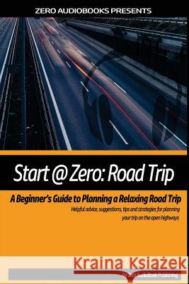 Start at Zero: Road Trip: A Beginner's Guide To Planning A Relaxing Road Trip Audiobooks, Zero 9781522930891 Createspace Independent Publishing Platform