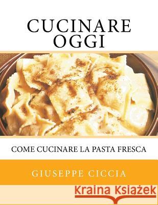 Cucinare oggi: Come cucinare la pasta fresca Giuseppe Ciccia 9781522931539 Createspace Independent Publishing Platform