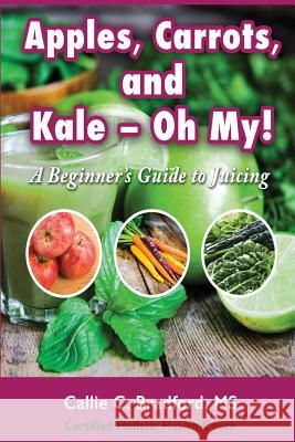 Apples, Carrots and Kale, Oh My: A Beginners Guide to Juicing Callie C. Bradford Monica Samuel 9781522936114