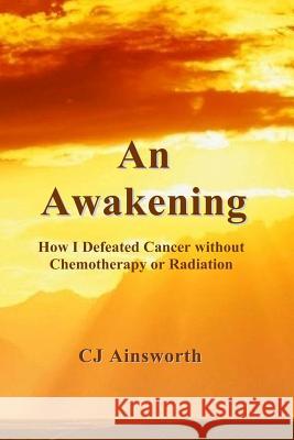 An Awakening: How I Defeated Cancer without Chemotherapy or Radiation Ainsworth, Cj 9781522938439 Createspace Independent Publishing Platform