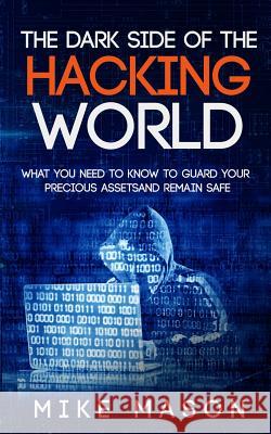 The Dark Side of the Hacking World: What You Need to Know to Guard Your Precious Assets and Remain Safe Mike Mason 9781522940685 Createspace Independent Publishing Platform