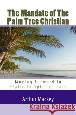 The Mandate of The Palm Tree Christian: Moving Forward In Praise In Spite of Pain Mackey, Arthur L., Jr. 9781522941477