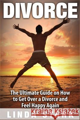 Divorce: The Ultimate Guide on How to Get Over a Divorce and Feel Happy Again Linda Stark 9781522943747 Createspace Independent Publishing Platform