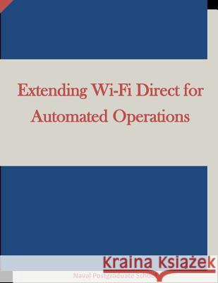 Extending Wi-Fi Direct for Automated Operations Naval Postgraduate School                Penny Hill Press Inc 9781522943990 
