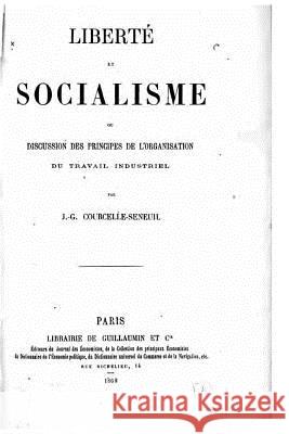 Liberté et socialisme, ou, Discussion des principes de l'organisation du travail industriel Courcelle-Seneuil, J. -G 9781522944065