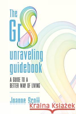 The Gr8 unraveling guidebook: a guide to a better way of living Scott, Joanne 9781522944737