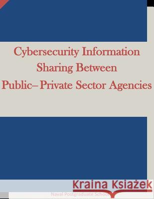 Cybersecurity Information Sharing Between Public-Private Sector Agencies Naval Postgraduate School                Penny Hill Press Inc 9781522945086 Createspace Independent Publishing Platform