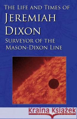 The Life and Times of Jeremiah Dixon: Surveyor of the Mason-Dixon Line Simon Webb 9781522948254 Createspace Independent Publishing Platform