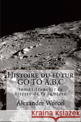 Histoire du futur GO TO A, B, C: tome 1 franchir la vitesse de la lumière Worcel, Alexandre 9781522948735