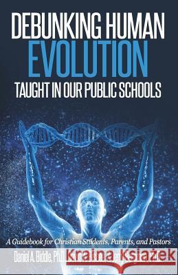 Debunking Human Evolution Taught in Our Public Schools: A Guidebook for Christian Students, Parents, and Pastors Dr Daniel a. Biddle David a. Bisbee Dr Jerry Bergman 9781522950882