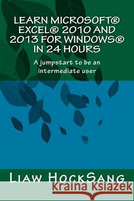 Learn Microsoft(R) Excel(R) 2010 and 2013 for Windows(R) in 24 Hours: A jumpstart to be an intermediate user Liaw, Hocksang 9781522953234 Createspace Independent Publishing Platform