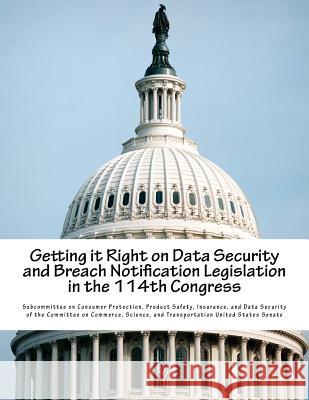 Getting it Right on Data Security and Breach Notification Legislation in the 114th Congress Subcommittee on Consumer Protection, Pro 9781522954071 Createspace Independent Publishing Platform