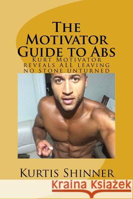 The Motivator Guide to Abs: Kurt Motivator reveals ALL leaving no stone unturned Kurtis Shinner 9781522955276