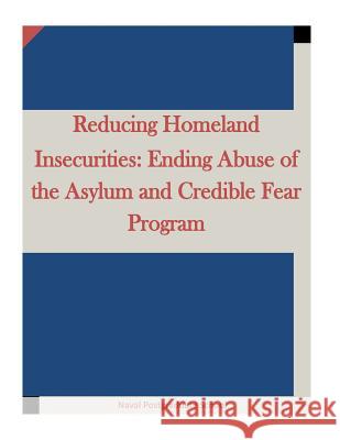 Reducing Homeland Insecurities: Ending Abuse of the Asylum and Credible Fear Program Naval Postgraduate School                Penny Hill Press Inc 9781522955320 Createspace Independent Publishing Platform