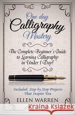 Calligraphy: One Day Calligraphy Mastery: The Complete Beginner's Guide to Learning Calligraphy in Under 1 Day! Included: Step by S Ellen Warren 9781522957775 Createspace Independent Publishing Platform