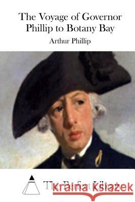The Voyage of Governor Phillip to Botany Bay Arthur Phillip The Perfect Library 9781522958673
