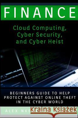 Finance: Cloud Computing, Cyber Security and Cyber Heist - Beginners Guide to Help Protect Against Online Theft in the Cyber Wo Alex Nkenchor Uwajeh 9781522960751