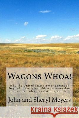 Wagons Whoa!: Why the United States never expanded beyond the original thirteen states due to permits, rules, regulations, and fees Meyers, John and Sheryl 9781522964537 Createspace Independent Publishing Platform