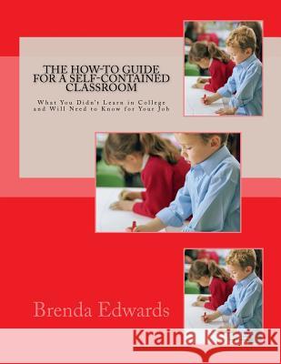 The How-To Guide for a Self-Contained Classroom: What You Didn't Learn in College and Will Need to Know for Your Job Brenda J. Edwards 9781522964957 Createspace Independent Publishing Platform