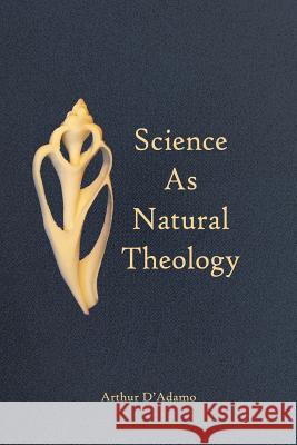 Science As Natural Theology D'Adamo, Arthur 9781522965145 Createspace Independent Publishing Platform
