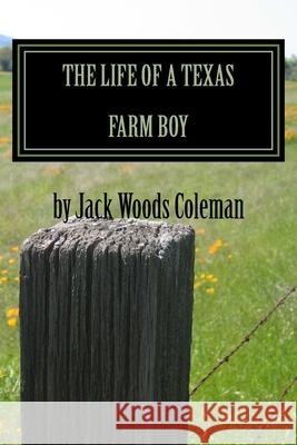 The Life of a Texas Farm Boy: The Autobiography of Jack Woods Coleman Joyce Jacque An Jack Woods Coleman 9781522967088