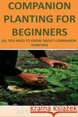 Companion Planting For Beginners: All You Need to Know about Companion Planting Hill, Beverly 9781522967118 Createspace Independent Publishing Platform