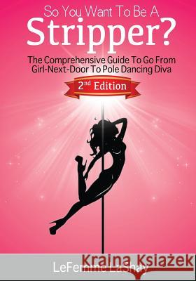So You Want to Be a Stripper?: The Comprehensive Guide to Go from Girl-Next-Door to Pole Dancing Diva Second Edition Lefemme Lashay Sandra Jean-Pierre Nicholas a. Brown 9781522967941 Createspace Independent Publishing Platform