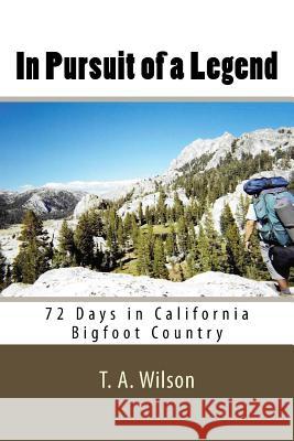 In Pursuit of a Legend: 72 Days in California Bigfoot Country MR T. a. Wilson 9781522968429 Createspace Independent Publishing Platform