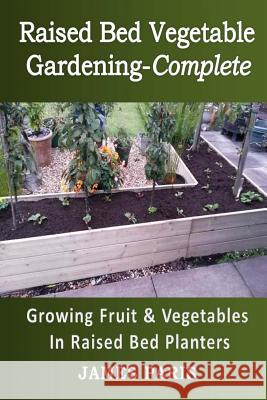 Raised Bed Vegetable Gardening Complete: Growing Fruit & Vegetables In Raised Bed Planters Paris, James 9781522970538 Createspace Independent Publishing Platform