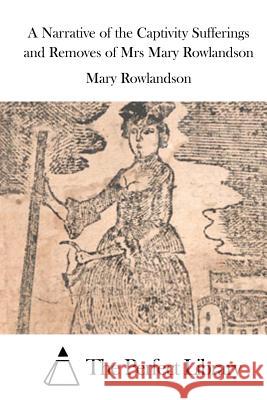 A Narrative of the Captivity Sufferings and Removes of Mrs Mary Rowlandson Mary Rowlandson The Perfect Library 9781522972402 Createspace Independent Publishing Platform