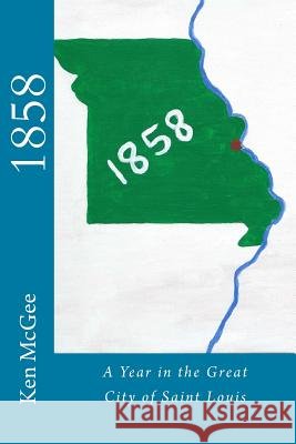 1858: A Year in the Great City of St. Louis Ken McGee 9781522977162 Createspace Independent Publishing Platform