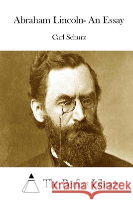 Abraham Lincoln- An Essay Carl Schurz The Perfect Library 9781522977186 Createspace Independent Publishing Platform