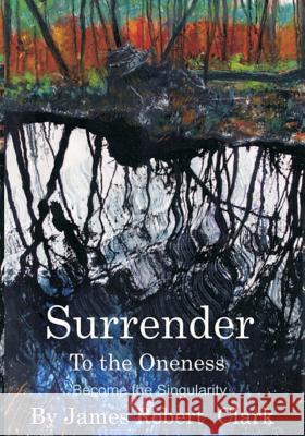 Surrender to the Oness: Become the Singularity MR James Robert Clark Dr Richard S. Pric 9781522977803 Createspace Independent Publishing Platform