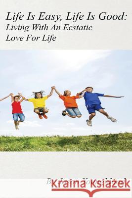 Life Is Easy, Life Is Good: Living With An Ecstatic Love For Life Youngblood, Jason 9781522978442 Createspace Independent Publishing Platform