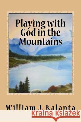 Playing with God in the Mountains William J. Kalanta 9781522984306 Createspace Independent Publishing Platform