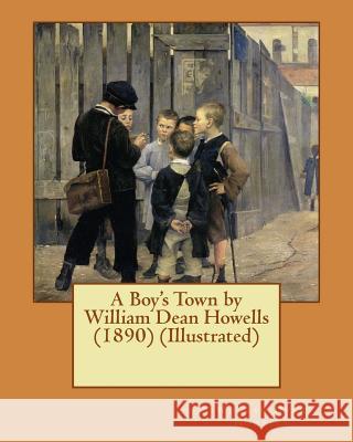 A Boy's Town by William Dean Howells (1890) (Illustrated) William Dean Howells 9781522985723 Createspace Independent Publishing Platform