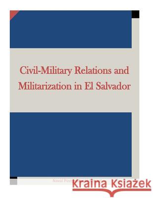 Civil-Military Relations and Militarization in El Salvador Naval Postgraduate School                Penny Hill Press Inc 9781522986188 Createspace Independent Publishing Platform