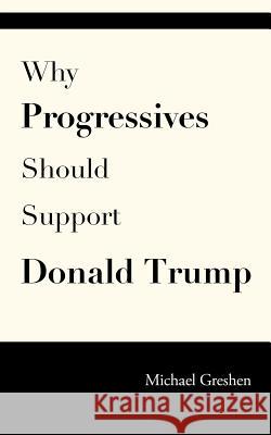 Why Progressives Should Support Donald Trump Michael Greshen 9781522989424 Createspace Independent Publishing Platform