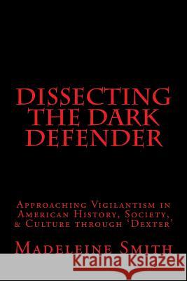 Dissecting the Dark Defender: Approaching Vigilantism in American History, Society & Culture through 'Dexter' Smith, Madeleine 9781522990482 Createspace Independent Publishing Platform