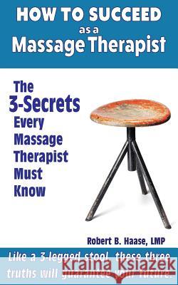 How to Succeed as a Massage Therapist: The 3-Secrets Every Massage Therapist Must Know Robert B. Haas 9781522990895