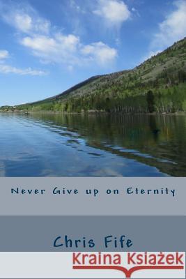 Never Give up on Eternity Chris Fife 9781522991199 Createspace Independent Publishing Platform