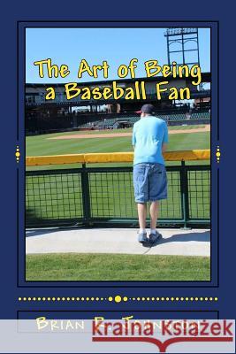 The Art of Being a Baseball Fan Brian R. Johnston 9781522992370 Createspace Independent Publishing Platform