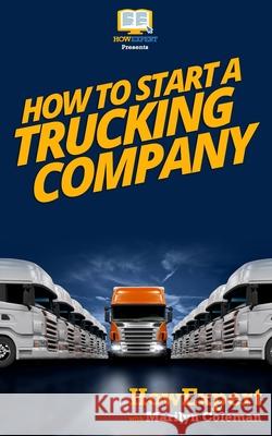 How To Start a Trucking Company: Your Step-By-Step Guide To Starting a Trucking Company Howexpert Press 9781522994855 Createspace Independent Publishing Platform