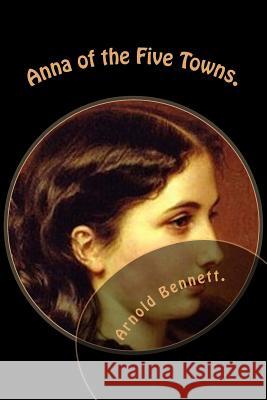 Anna of the Five Towns. Arnold Bennett 9781522995449